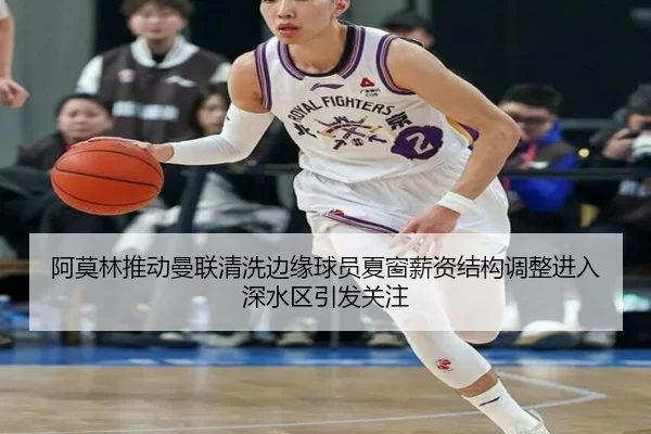 阿莫林推动曼联清洗边缘球员夏窗薪资结构调整进入深水区引发关注
