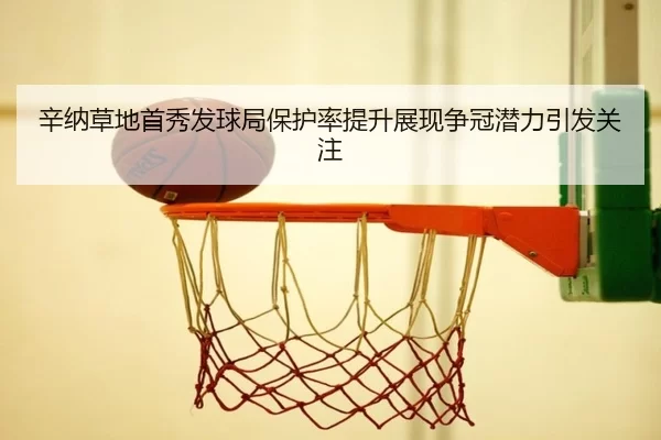 辛纳草地首秀发球局保护率提升展现争冠潜力引发关注