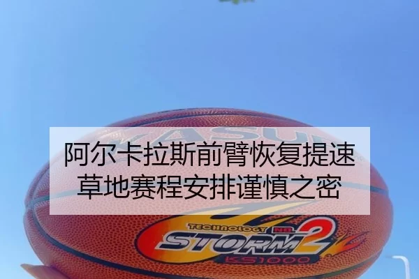阿尔卡拉斯前臂恢复提速 草地赛程安排谨慎之密