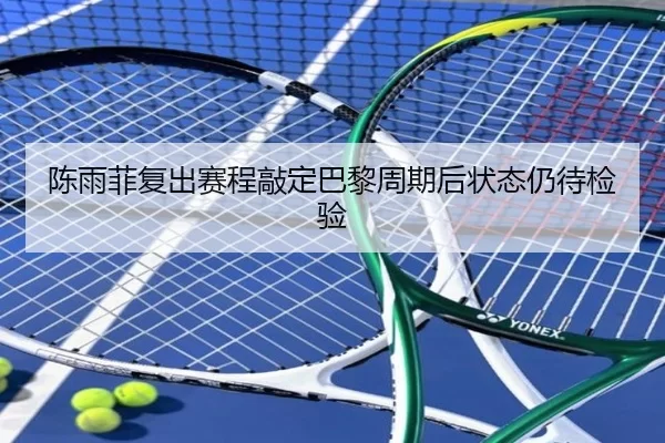 陈雨菲复出赛程敲定巴黎周期后状态仍待检验