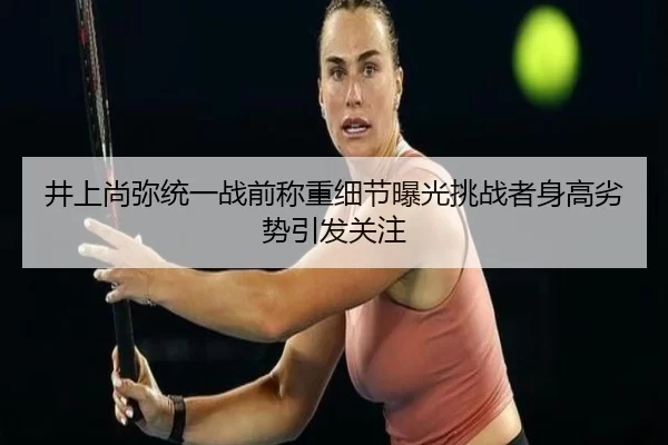 井上尚弥统一战前称重细节曝光挑战者身高劣势引发关注